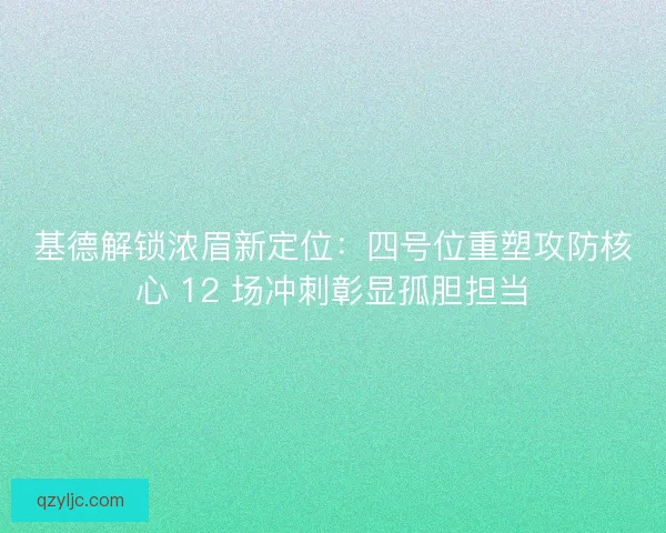 基德解锁浓眉新定位：四号位重塑攻防核心 12 场冲刺彰显孤胆担当