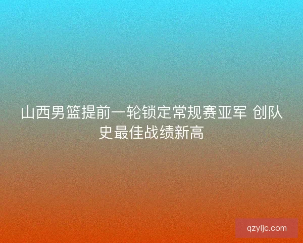 山西男篮提前一轮锁定常规赛亚军 创队史最佳战绩新高