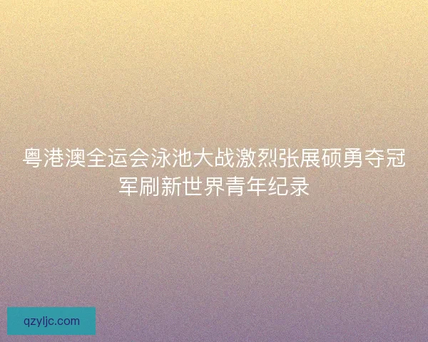 粤港澳全运会泳池大战激烈张展硕勇夺冠军刷新世界青年纪录