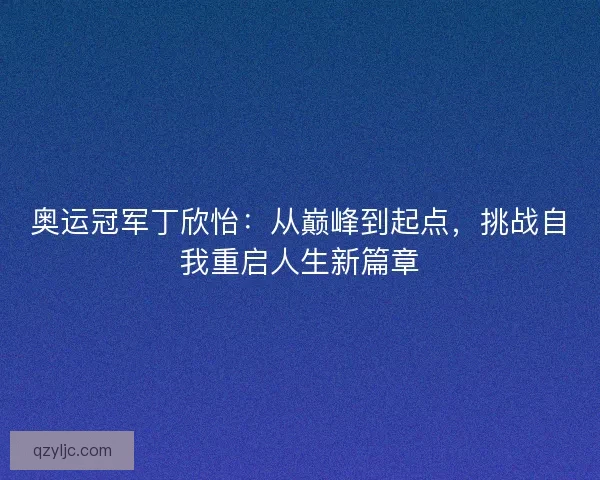 奥运冠军丁欣怡：从巅峰到起点，挑战自我重启人生新篇章