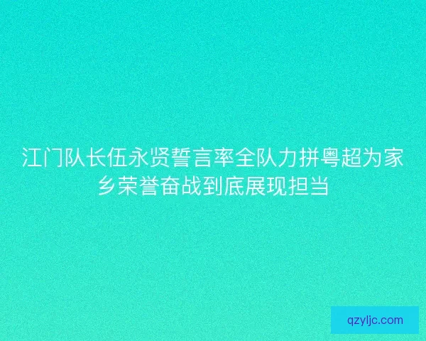 江门队长伍永贤誓言率全队力拼粤超为家乡荣誉奋战到底展现担当