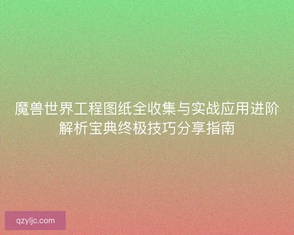 魔兽世界工程图纸全收集与实战应用进阶解析宝典终极技巧分享指南