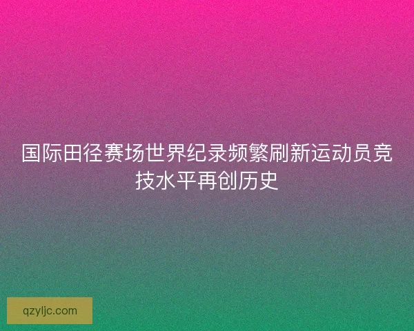 国际田径赛场世界纪录频繁刷新运动员竞技水平再创历史