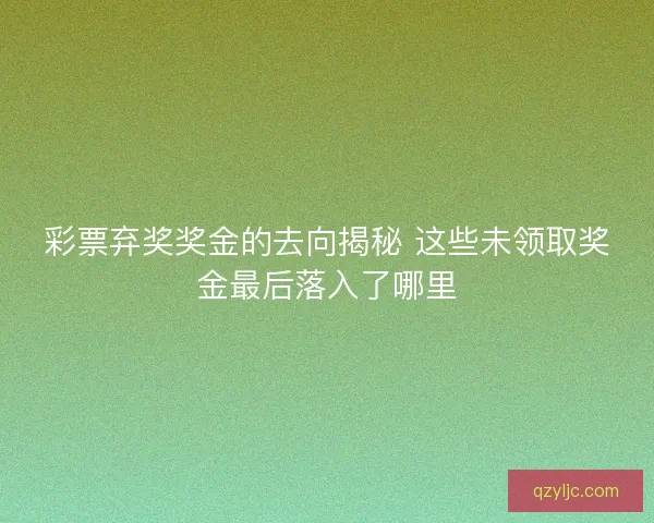 彩票弃奖奖金的去向揭秘 这些未领取奖金最后落入了哪里